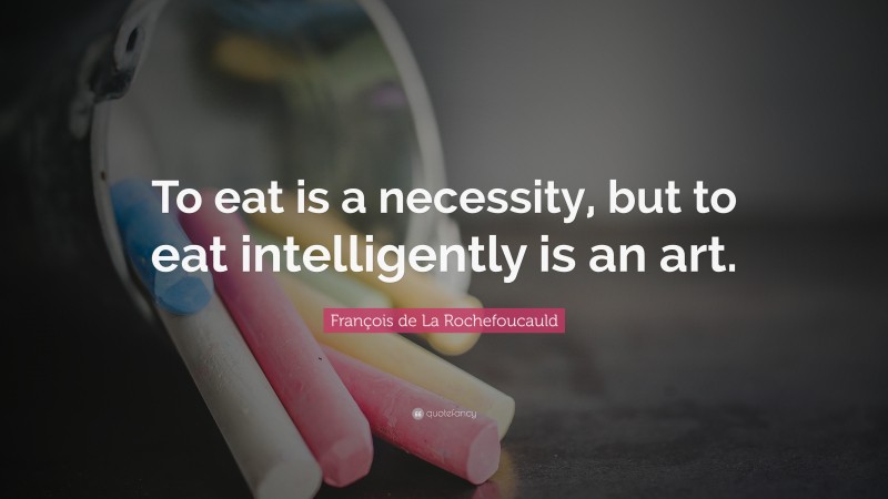 François de La Rochefoucauld Quote: “To eat is a necessity, but to eat intelligently is an art.”