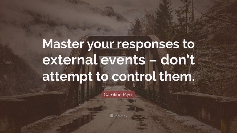 Caroline Myss Quote: “Master your responses to external events – don’t attempt to control them.”
