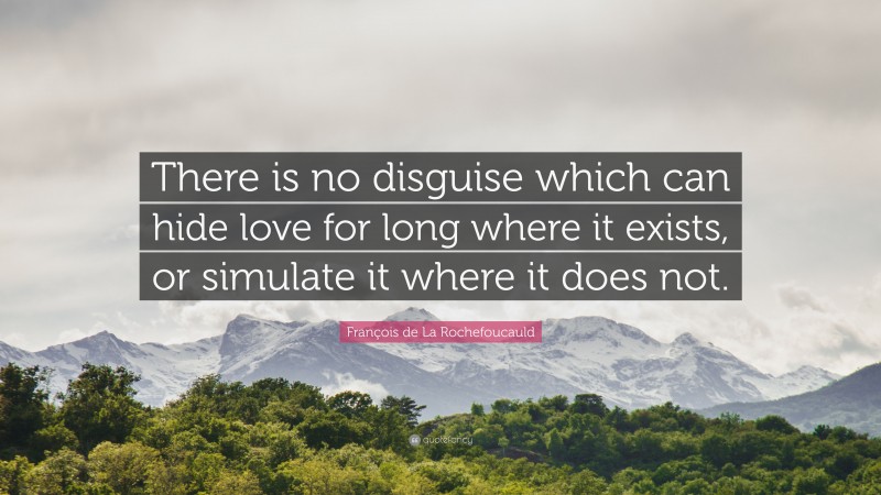 François de La Rochefoucauld Quote: “There is no disguise which can hide love for long where it exists, or simulate it where it does not.”