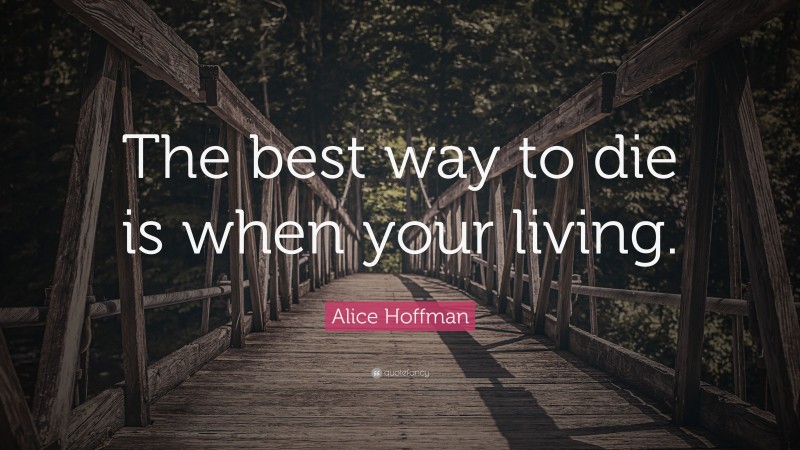 Alice Hoffman Quote: “The best way to die is when your living.”