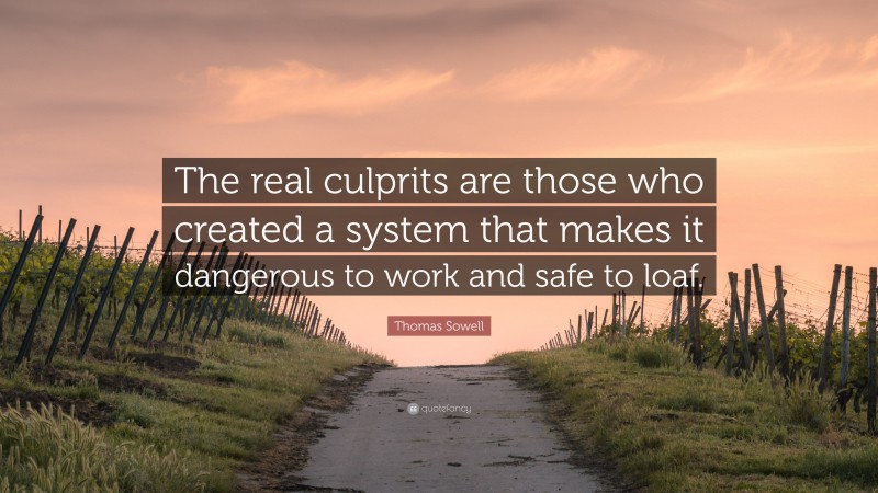 Thomas Sowell Quote: “The real culprits are those who created a system that makes it dangerous to work and safe to loaf.”