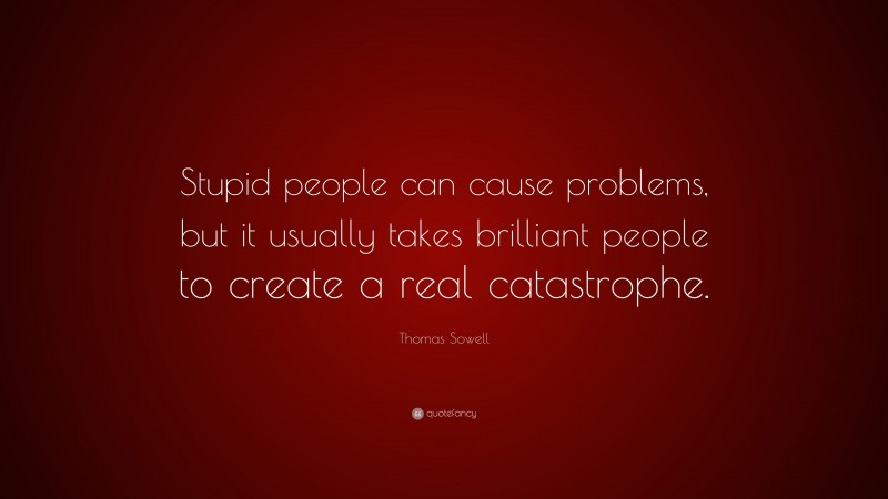 Thomas Sowell Quote: “Stupid people can cause problems, but it usually takes brilliant people to create a real catastrophe.”