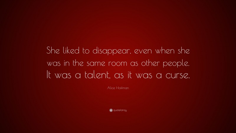 Alice Hoffman Quote: “She liked to disappear, even when she was in the same room as other people. It was a talent, as it was a curse.”