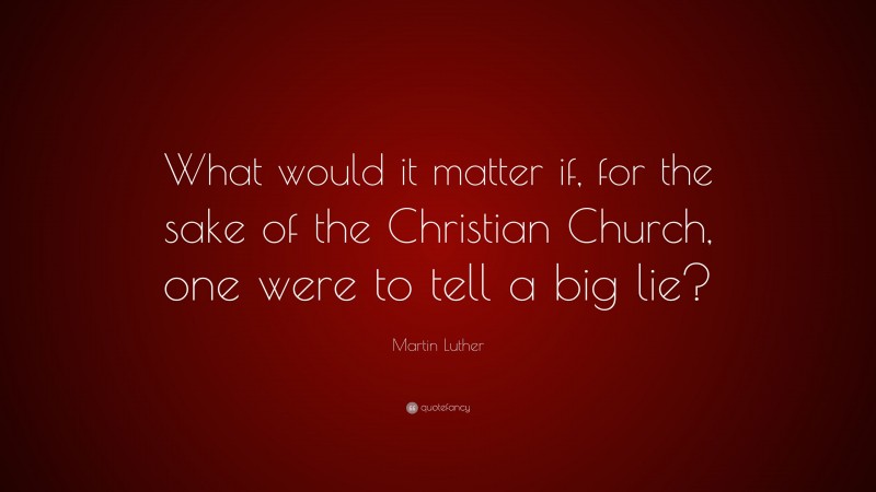 Martin Luther Quote: “What would it matter if, for the sake of the Christian Church, one were to tell a big lie?”
