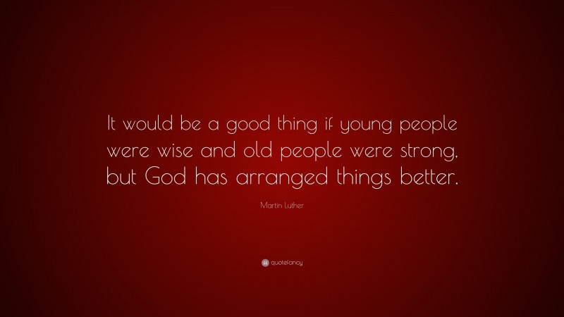 Martin Luther Quote: “It would be a good thing if young people were wise and old people were strong, but God has arranged things better.”