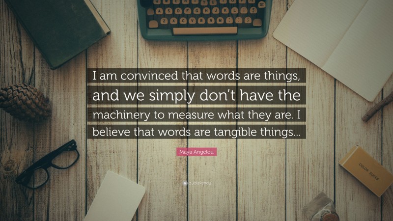 Maya Angelou Quote: “I am convinced that words are things, and we simply don’t have the machinery to measure what they are. I believe that words are tangible things...”