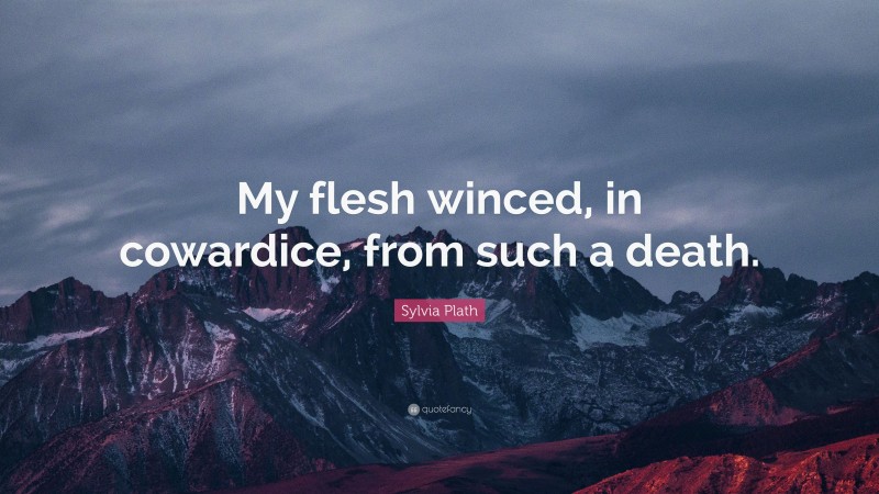 Sylvia Plath Quote: “My flesh winced, in cowardice, from such a death.”