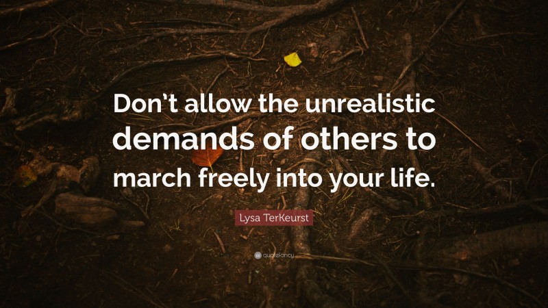 Lysa TerKeurst Quote: “Don’t allow the unrealistic demands of others to march freely into your life.”