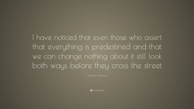 Stephen Hawking Quote: “I have noticed that even those who assert that everything is predestined and that we can change nothing about it still look both ways before they cross the street.”