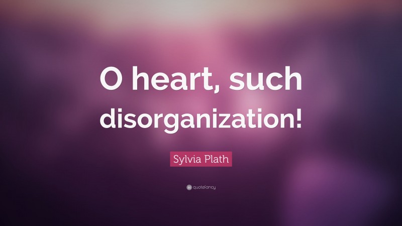 Sylvia Plath Quote: “O heart, such disorganization!”