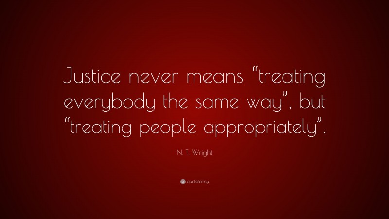 N. T. Wright Quote: “Justice never means “treating everybody the same way”, but “treating people appropriately”.”