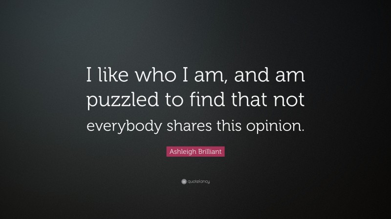 Ashleigh Brilliant Quote: “I like who I am, and am puzzled to find that not everybody shares this opinion.”