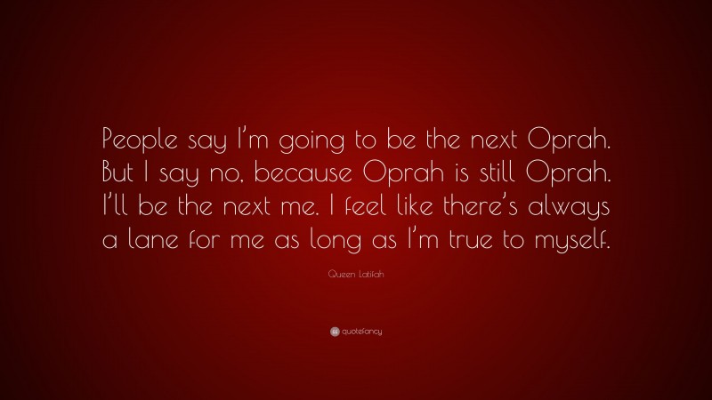 Queen Latifah Quote: “People say I’m going to be the next Oprah. But I say no, because Oprah is still Oprah. I’ll be the next me. I feel like there’s always a lane for me as long as I’m true to myself.”