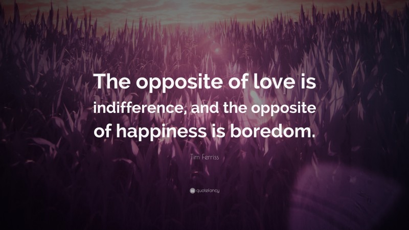 Tim Ferriss Quote: “The opposite of love is indifference, and the opposite of happiness is boredom.”