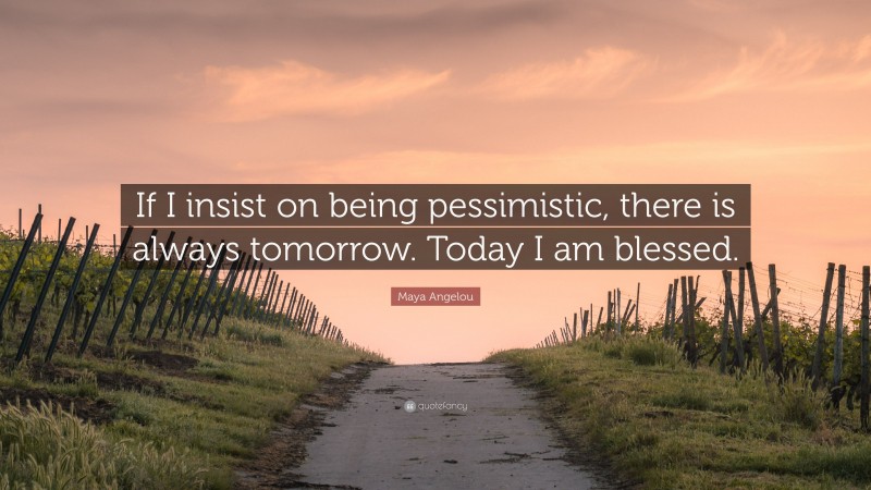 Maya Angelou Quote: “If I insist on being pessimistic, there is always tomorrow. Today I am blessed.”