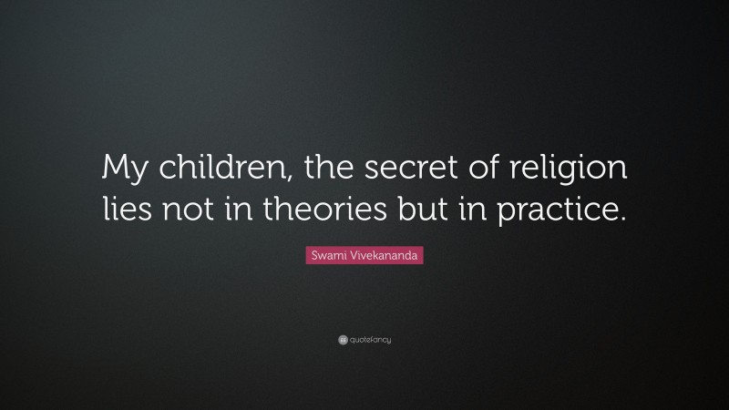 Swami Vivekananda Quote: “My children, the secret of religion lies not in theories but in practice.”