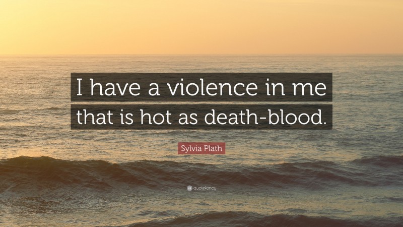 Sylvia Plath Quote: “I have a violence in me that is hot as death-blood.”