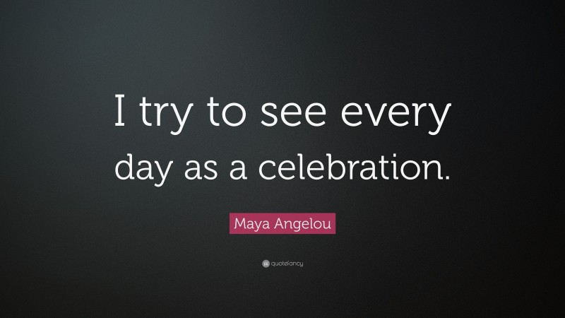 Maya Angelou Quote: “I try to see every day as a celebration.”