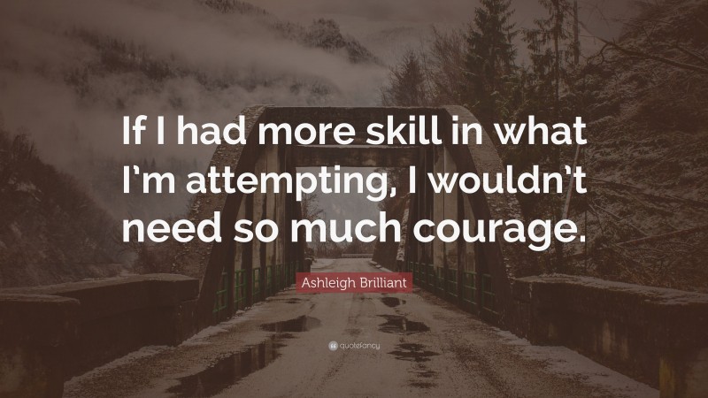 Ashleigh Brilliant Quote: “If I had more skill in what I’m attempting, I wouldn’t need so much courage.”