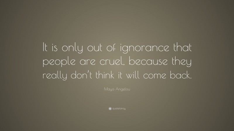 Maya Angelou Quote: “It is only out of ignorance that people are cruel, because they really don’t think it will come back.”