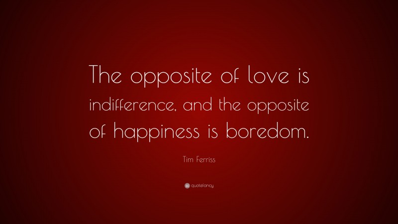 Tim Ferriss Quote: “The opposite of love is indifference, and the opposite of happiness is boredom.”