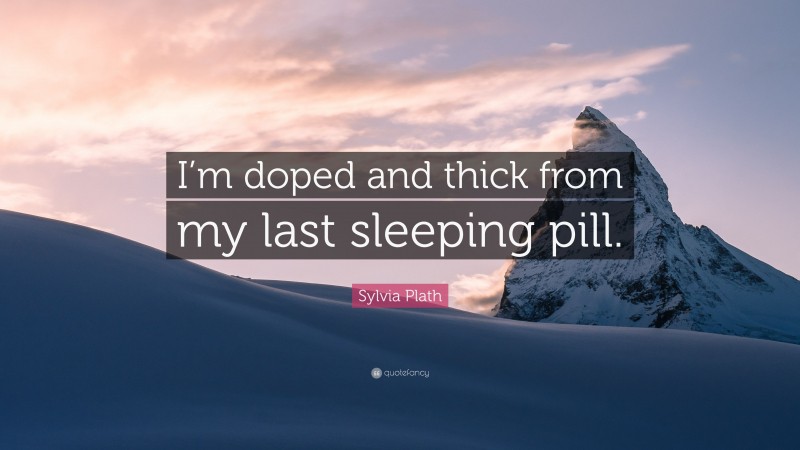 Sylvia Plath Quote: “I’m doped and thick from my last sleeping pill.”