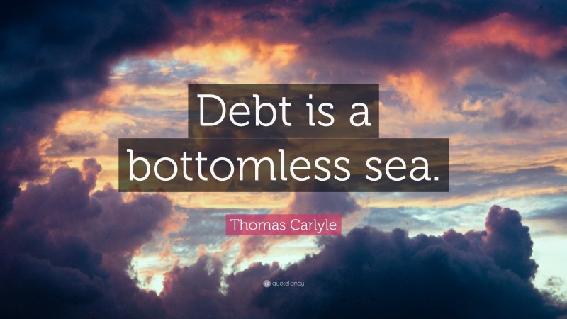 Thomas Carlyle Quote: “Debt is a bottomless sea.”