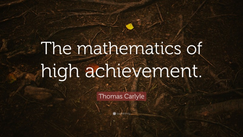 Thomas Carlyle Quote: “The mathematics of high achievement.”