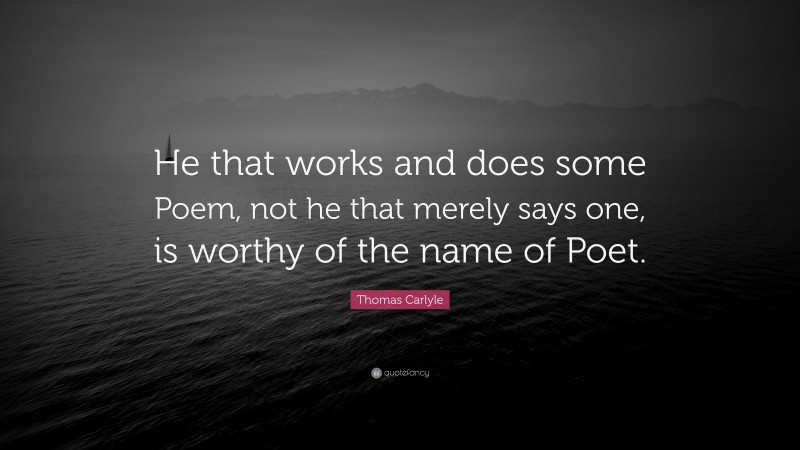 Thomas Carlyle Quote: “He that works and does some Poem, not he that merely says one, is worthy of the name of Poet.”