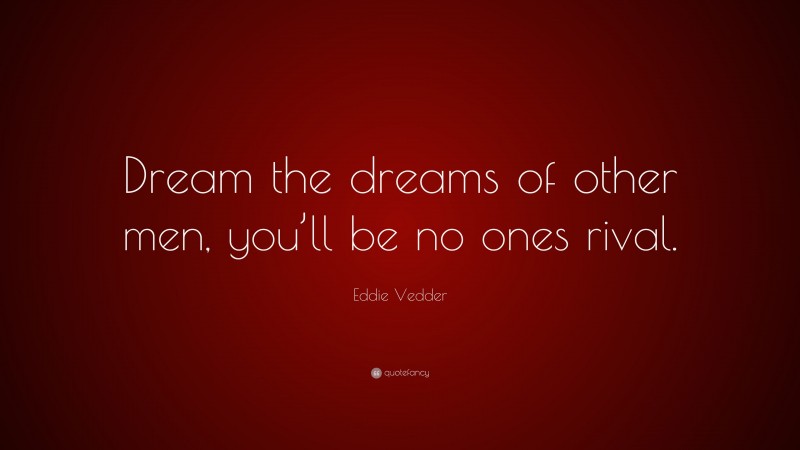 Eddie Vedder Quote: “Dream the dreams of other men, you’ll be no ones rival.”