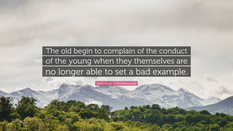 François de La Rochefoucauld Quote: “The old begin to complain of the conduct of the young when they themselves are no longer able to set a bad example.”