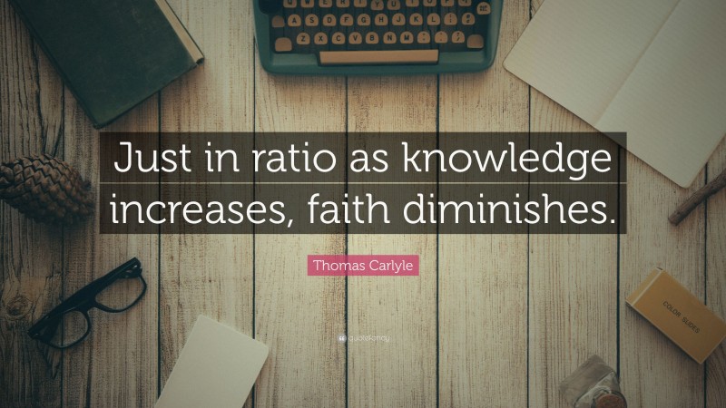 Thomas Carlyle Quote: “Just in ratio as knowledge increases, faith diminishes.”