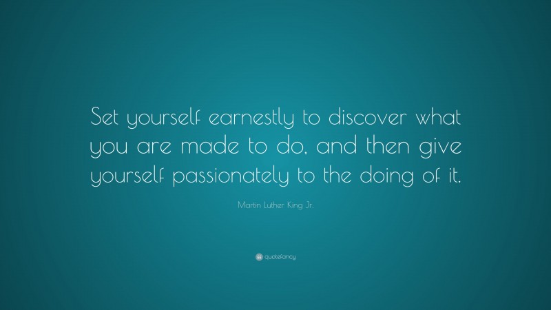 Martin Luther King Jr. Quote: “Set yourself earnestly to discover what you are made to do, and then give yourself passionately to the doing of it.”