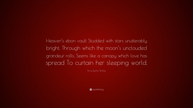Percy Bysshe Shelley Quote: “Heaven’s ebon vault Studded with stars unutterably bright, Through which the moon’s unclouded grandeur rolls, Seems like a canopy which love has spread To curtain her sleeping world.”