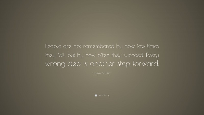 Thomas A. Edison Quote: “People are not remembered by how few times they fail, but by how often they succeed. Every wrong step is another step forward.”