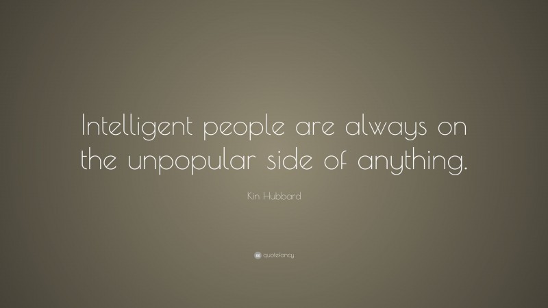 Kin Hubbard Quote: “Intelligent people are always on the unpopular side of anything.”