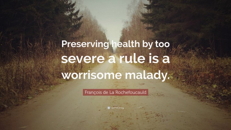 François de La Rochefoucauld Quote: “Preserving health by too severe a rule is a worrisome malady.”