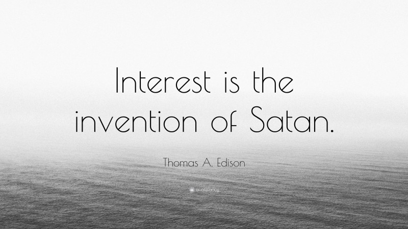 Thomas A. Edison Quote: “Interest is the invention of Satan.”