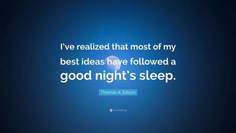 Thomas A. Edison Quote: “I’ve realized that most of my best ideas have followed a good night’s sleep.”