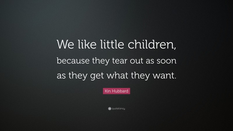 Kin Hubbard Quote: “We like little children, because they tear out as soon as they get what they want.”