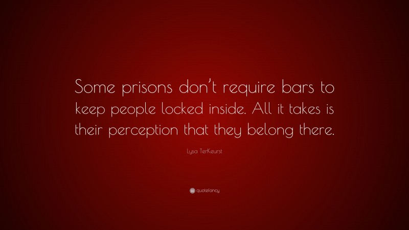 Lysa TerKeurst Quote: “Some prisons don’t require bars to keep people locked inside. All it takes is their perception that they belong there.”