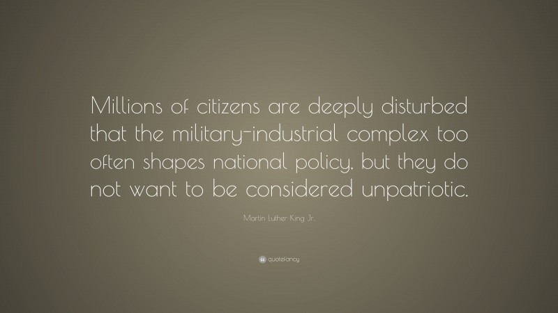 Martin Luther King Jr. Quote: “Millions of citizens are deeply disturbed that the military-industrial complex too often shapes national policy, but they do not want to be considered unpatriotic.”