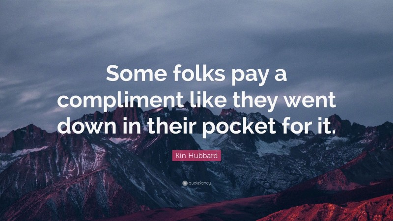 Kin Hubbard Quote: “Some folks pay a compliment like they went down in their pocket for it.”