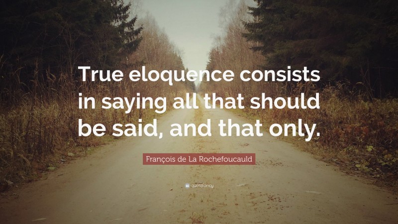 François de La Rochefoucauld Quote: “True eloquence consists in saying all that should be said, and that only.”