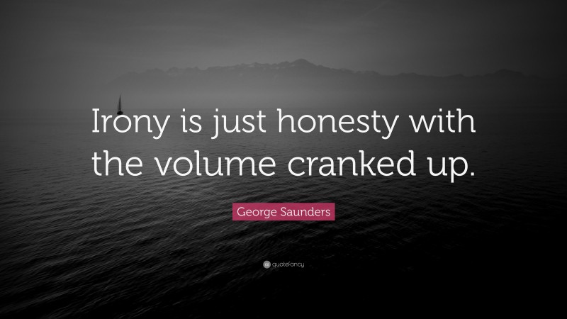 George Saunders Quote: “Irony is just honesty with the volume cranked up.”