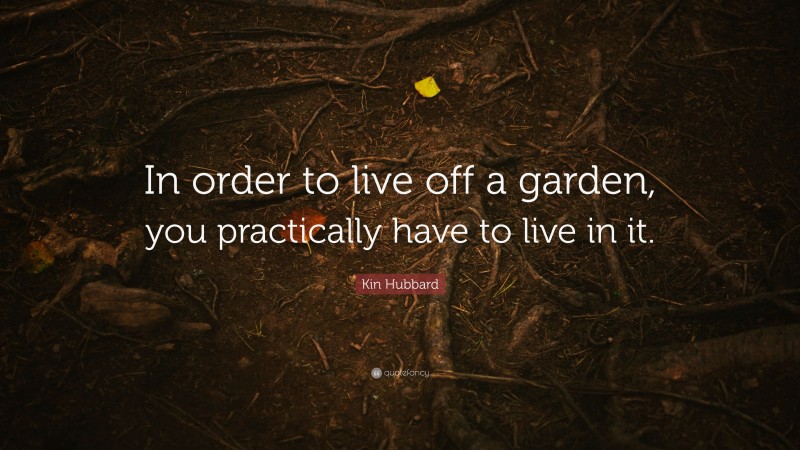 Kin Hubbard Quote: “In order to live off a garden, you practically have to live in it.”