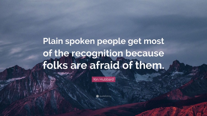Kin Hubbard Quote: “Plain spoken people get most of the recognition because folks are afraid of them.”