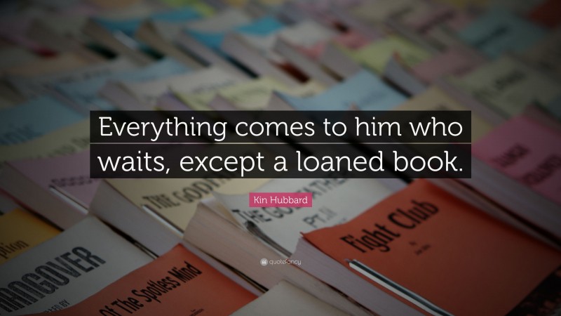 Kin Hubbard Quote: “Everything comes to him who waits, except a loaned book.”