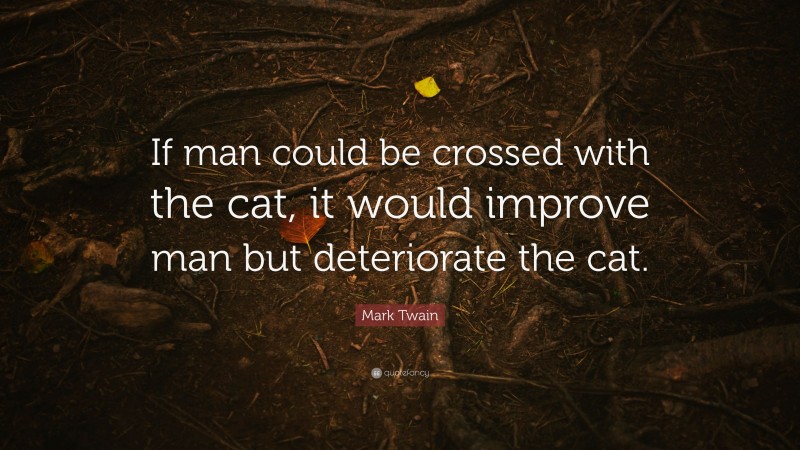 Mark Twain Quote: “If man could be crossed with the cat, it would improve man but deteriorate the cat.”
