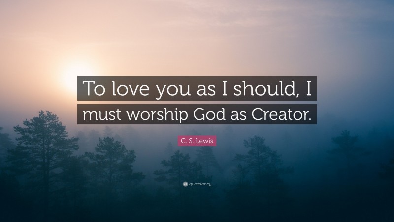 C. S. Lewis Quote: “To love you as I should, I must worship God as Creator.”